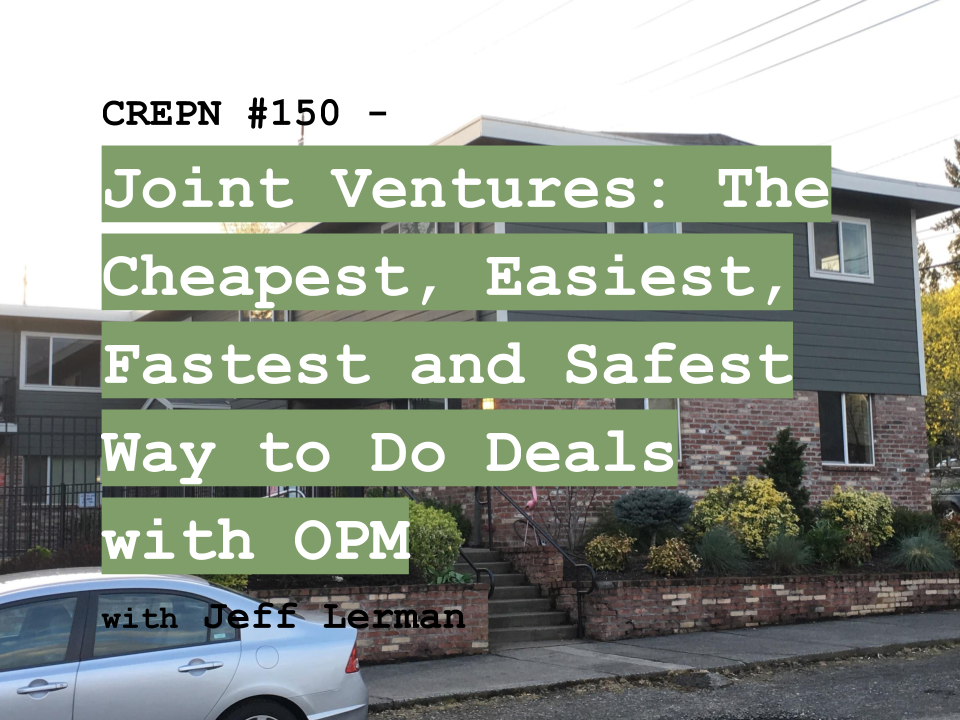 CREPN #150 - Joint Ventures: The Cheapest, Easiest, Fastest and Safest Way to Do Deals with OPM with Jeff Lerman